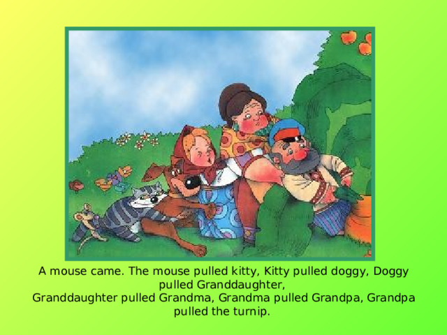 A mouse came. The mouse pulled kitty, Kitty pulled doggy, Doggy pulled Granddaughter,  Granddaughter pulled Grandma, Grandma pulled Grandpa, Grandpa pulled the turnip.  