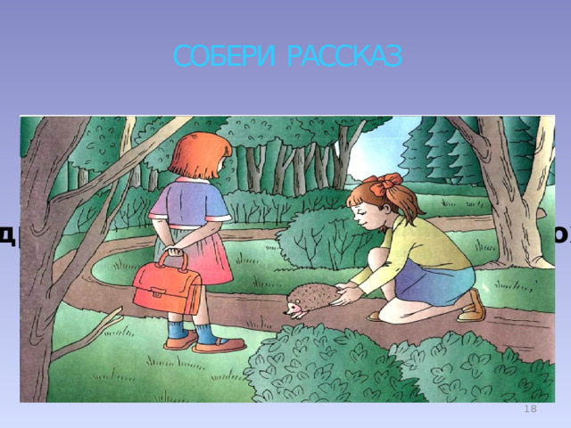 СОБЕРИ РАССКАЗ Был теплый день. Девочки гуляли в лесу. Вдруг в кустах они услышали шорох. Это был колючий ёжик.  