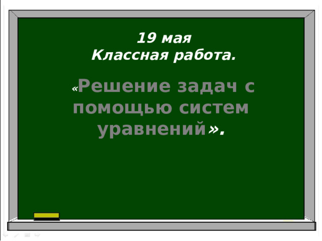 19 мая Классная работа.  « Решение задач с помощью систем уравнений ».  