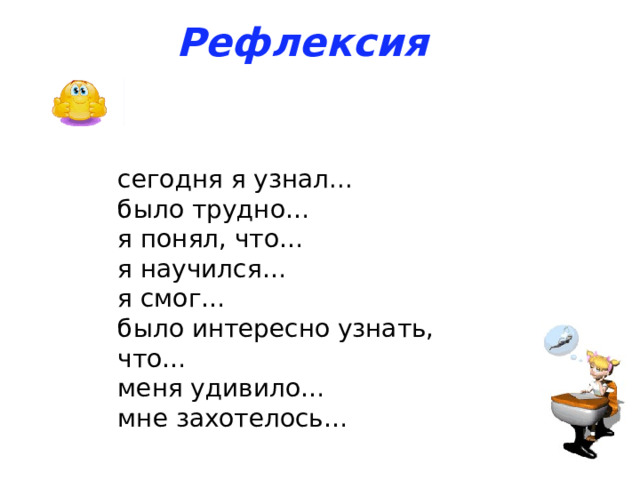 Рефлексия сегодня я узнал... было трудно… я понял, что… я научился… я смог… было интересно узнать, что… меня удивило… мне захотелось… 