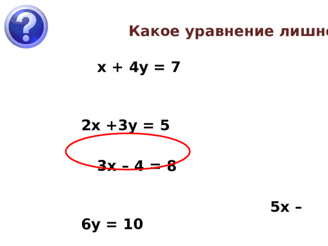 Какое уравнение лишнее?  х + 4у = 7   2х +3у = 5  3х – 4 = 8   5х – 6у = 10 