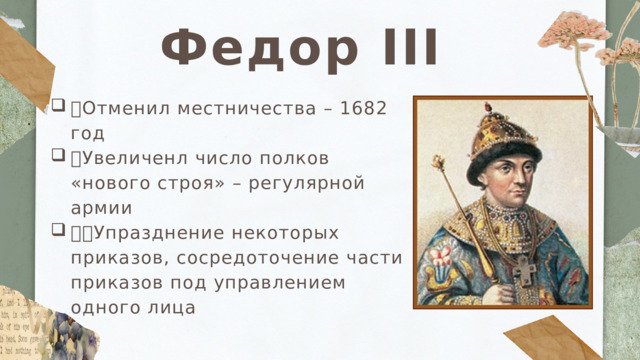 Федор III  Отменил местничества – 1682 год Увеличенл число полков «нового строя» – регулярной армии Упразднение некоторых приказов, сосредоточение части приказов под управлением одного лица 