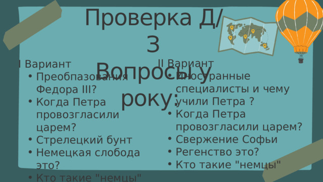 Проверка Д/З Вопросы у року: II Вариант Иностранные специалисты и чему учили Петра ? Когда Петра провозгласили царем? Свержение Софьи Регенство это? Кто такие 