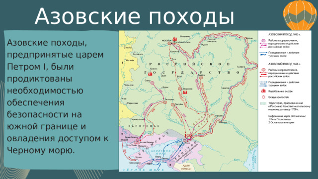 Азовские походы Азовские походы, предпринятые царем Петром I, были продиктованы необходимостью обеспечения безопасности на южной границе и овладения доступом к Черному морю. 