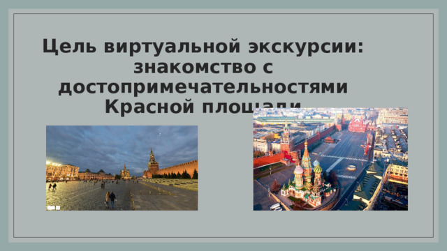 Цель виртуальной экскурсии:  знакомство с достопримечательностями Красной площади 