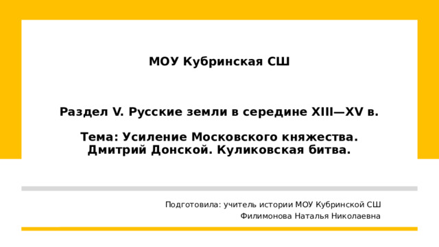 МОУ Кубринская СШ     Раздел V. Русские земли в середине XIII—XV в.   Тема: Усиление Московского княжества. Дмитрий Донской. Куликовская битва. Подготовила: учитель истории МОУ Кубринской СШ Филимонова Наталья Николаевна 