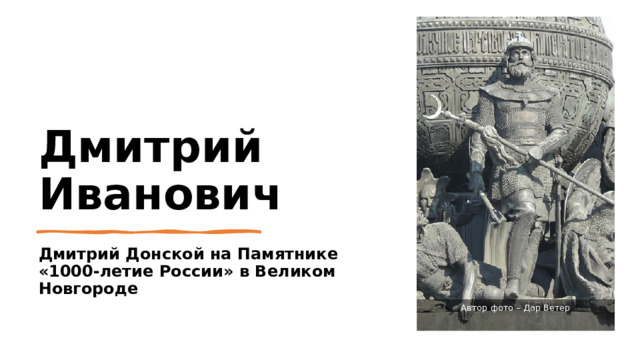 Дмитрий Иванович http://rushist.com/index.php/tutorials/plat-tutorial/80-plat-tut-44 Дмитрий Донской на Памятнике «1000-летие России» в Великом Новгороде Автор фото – Дар Ветер 4 