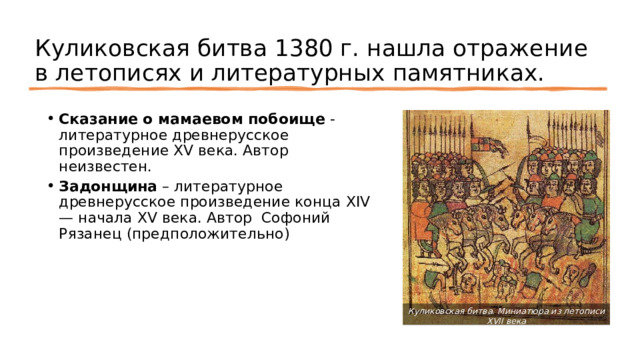 Куликовская битва 1380 г. нашла отражение в летописях и литературных памятниках. Сказание о мамаевом побоище -литературное древнерусское произведение XV века. Автор неизвестен. Задонщина – литературное древнерусское произведение конца XIV — начала XV века. Автор Софоний Рязанец (предположительно) https://starove.ru/izbran/letopisnaya-povest-o-kulikovskoj-bitve/ Куликовская битва. Миниатюра из летописи XVII века 4 