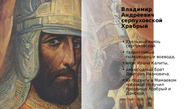 Владимир Андреевич серпуховской Храбрый   Удельный князь серпуховской талантливый полководец и воевода, внук Ивана Калиты, двоюродный брат Дмитрия Ивановича. за подвиги в Мамаевом побоище получил прозвища Храбрый и Донской https://kulpole.ru/bitva/geroi 4 