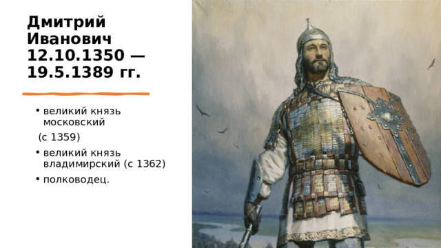 Дмитрий Иванович  12.10.1350 — 19.5.1389 гг.  великий князь московский  (с 1359) великий князь владимирский (с 1362) полководец.  https://histrf.ru/read/biographies/dmitrii-ivanovich-donskoi 4 