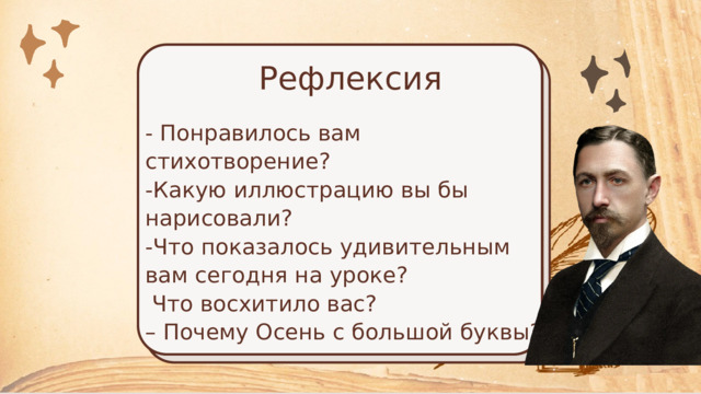 Рефлексия - Понравилось вам стихотворение? -Какую иллюстрацию вы бы нарисовали? -Что показалось удивительным вам сегодня на уроке?  Что восхитило вас? – Почему Осень с большой буквы? 