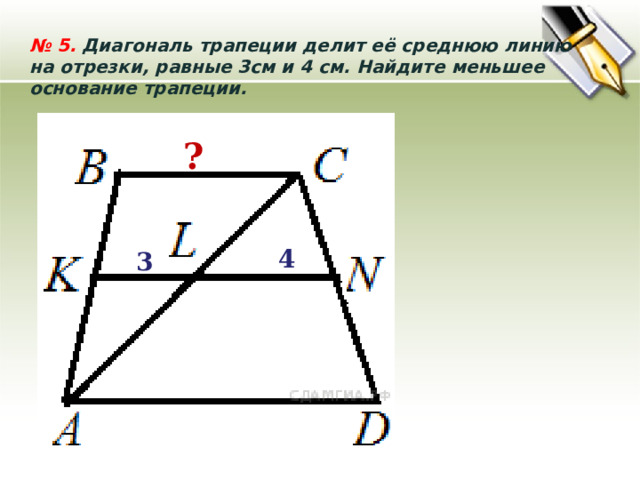 №  5. Диагональ трапеции делит её среднюю линию на отрезки, равные 3см и 4 см. Найдите меньшее основание трапеции. ? 4 3 