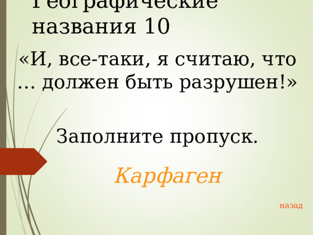 Географические названия 10 «И, все-таки, я считаю, что … должен быть разрушен!» Заполните пропуск. Карфаген  назад 