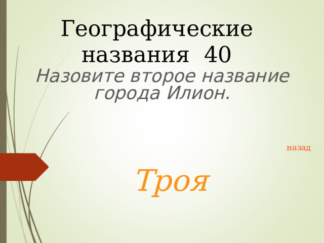Географические названия 40 Назовите второе название города Илион. назад Троя 