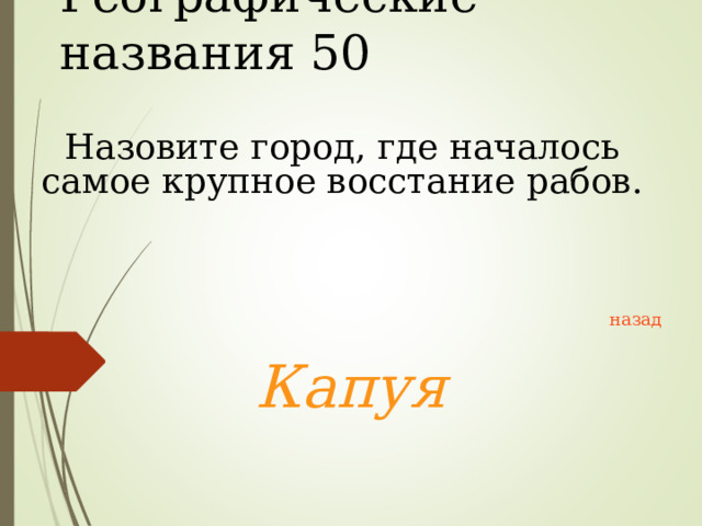 Географические названия 50 Назовите город, где началось самое крупное восстание рабов. назад Капуя 