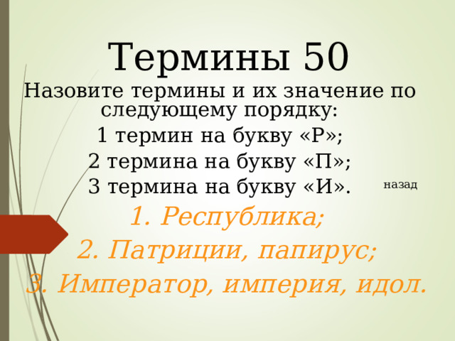 Термины 50 Назовите термины и их значение по следующему порядку: 1 термин на букву «Р»; 2 термина на букву «П»; 3 термина на букву «И». назад 1. Республика; 2. Патриции, папирус; 3. Император, империя, идол.   