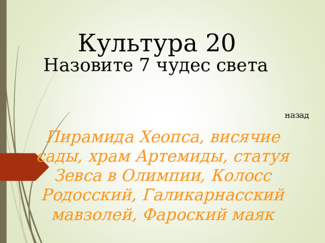 Культура 20 Назовите 7 чудес света назад Пирамида Хеопса, висячие сады, храм Артемиды, статуя Зевса в Олимпии, Колосс Родосский, Галикарнасский мавзолей, Фароский маяк  