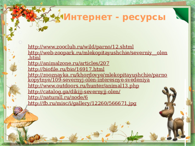 Интернет - ресурсы http://www.zooclub.ru/wild/parno/12.shtml http://web-zoopark.ru/mlekopitayushchie/severniy__olen.html http://animalzone.ru/articles/207 http://biofile.ru/bio/16917.html http://zooznayka.ru/khordovye/mlekopitayushchie/parnokopytnye/109-severnyj-olen-interesnye-svedeniya http://www.outdoors.ru/hunter/animal13.php http://catalog.ga/dikijj-severnyjj-olen/ http://naturall.ru/node/6 http://fb.ru/misc/i/gallery/12260/566671.jpg  