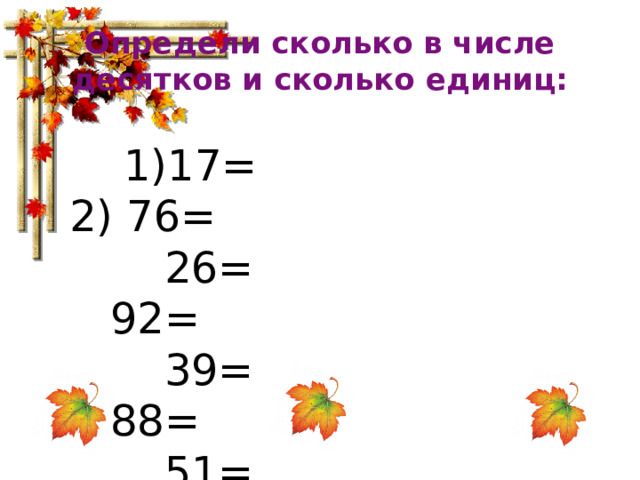 Определи сколько в числе десятков и сколько единиц:  1)17= 2) 76=  26= 92=  39= 88=  51= 43= 