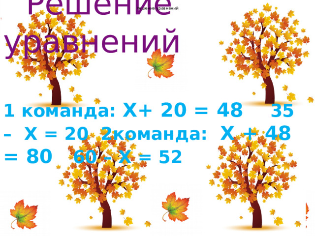  Решение уравнений Решение уравнений 1 команда: Х+ 20 = 48 35 – Х = 20 2команда: Х + 48 = 80 60 – Х = 52 