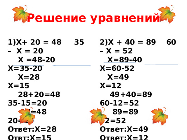 Решение уравнений 2)Х + 40 = 89 60 – Х = 52 1)Х+ 20 = 48 35 – Х = 20  Х=89-40 Х=60-52  Х =48-20 Х=35-20  Х=49 Х=12  Х=28 Х=15  49+40=89 60-12=52  28+20=48 35-15=20  89=89 52=52  48=48 20=20 Ответ:Х=28 Отвт:Х=15 Ответ:Х=49 Ответ:Х=12   