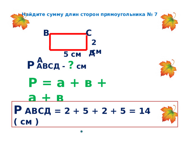 Найдите сумму длин сторон прямоугольника № 7   В С 2 см  А Д 5 см Р  АВСД - ? см Р = а + в + а + в Р АВСД = 2 + 5 + 2 + 5 = 14 ( см ) 