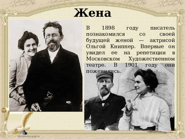 Жена В 1898 году писатель познакомился со своей будущей женой — актрисой Ольгой Книппер. Впервые он увидел ее на репетиции в Московском Художественном театре. В 1901 году они поженились. 