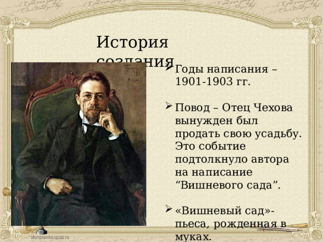 История создания Годы написания – 1901-1903 гг. Повод – Отец Чехова вынужден был продать свою усадьбу. Это событие подтолкнуло автора на написание “Вишневого сада”. «Вишневый сад»- пьеса, рожденная в муках. 