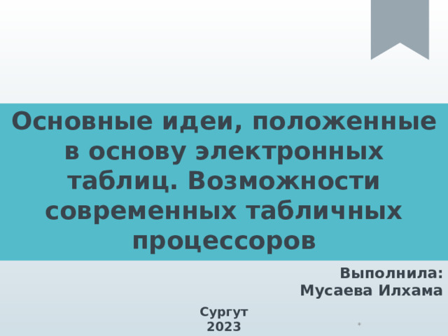 Основные идеи, положенные в основу электронных таблиц. Возможности современных табличных процессоров Выполнила: Мусаева Илхама Сургут 2023 * 