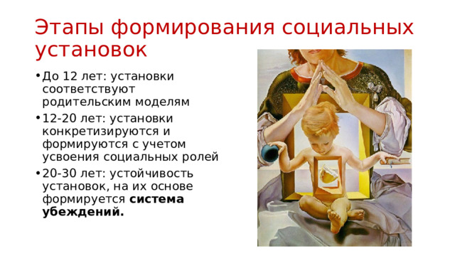 Этапы формирования социальных установок До 12 лет: установки соответствуют родительским моделям 12-20 лет: установки конкретизируются и формируются с учетом усвоения социальных ролей 20-30 лет: устойчивость установок, на их основе формируется система убеждений. 