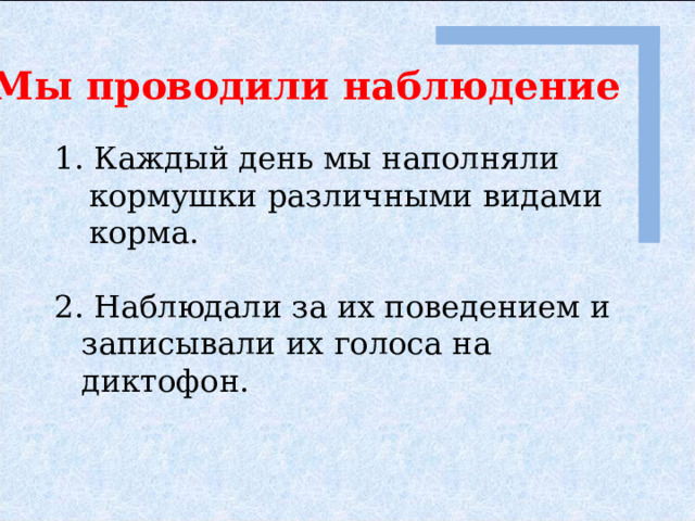 Мы проводили наблюдение 1. Каждый день мы наполняли кормушки различными видами корма. 2. Наблюдали за их поведением и записывали их голоса на диктофон. 