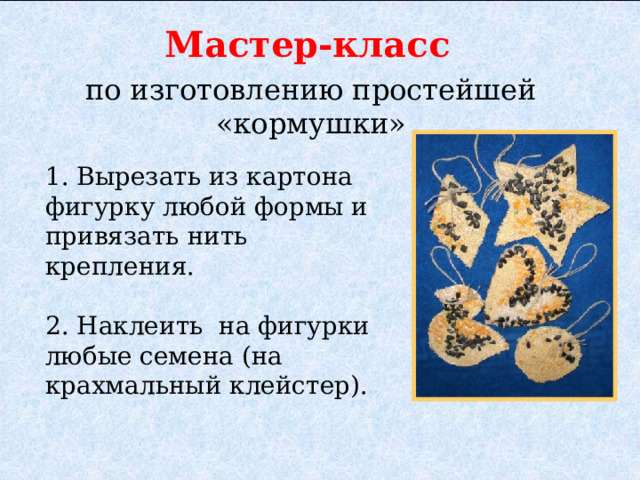 Мастер-класс по изготовлению простейшей «кормушки» 1. Вырезать из картона фигурку любой формы и привязать нить крепления. 2. Наклеить на фигурки любые семена (на крахмальный клейстер). 