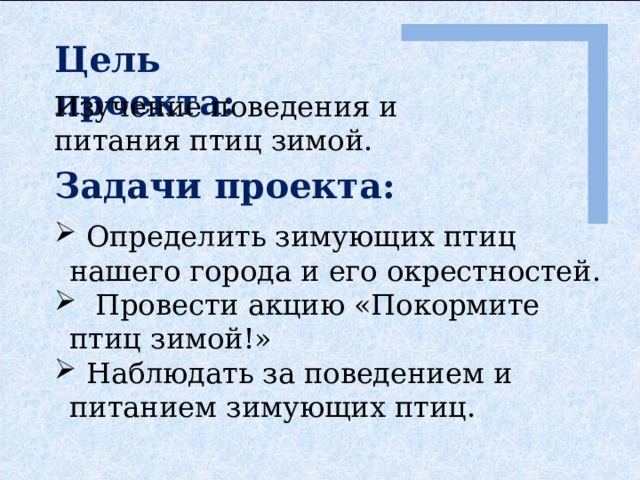 Цель проекта: Изучение поведения и питания птиц зимой. Задачи проекта:  Определить зимующих птиц нашего города и его окрестностей.  Провести акцию «Покормите птиц зимой!»  Наблюдать за поведением и питанием зимующих птиц. 