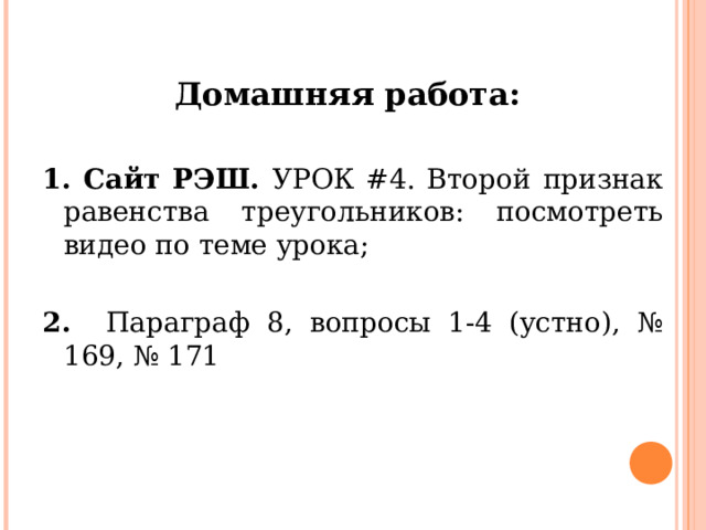 Домашняя работа:  1. Сайт РЭШ. УРОК #4. Второй признак равенства треугольников: посмотреть видео по теме урока; 2. Параграф 8, вопросы 1-4 (устно), № 169, № 171 