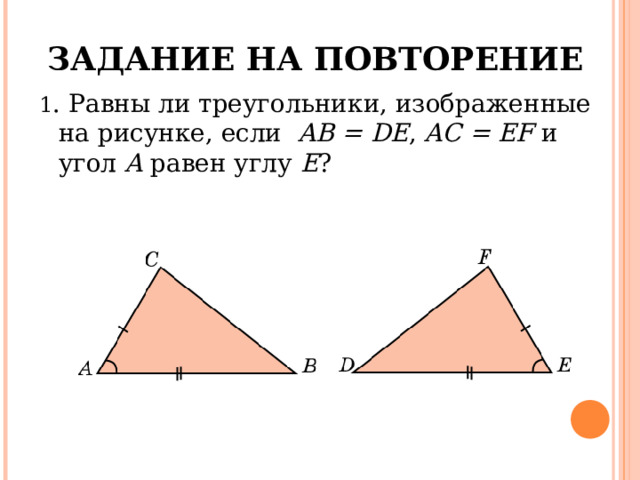 ЗАДАНИЕ НА ПОВТОРЕНИЕ 1 . Равны ли треугольники, изображенные на рисунке, если  AB = DE , AC = EF  и  угол A равен углу E ? 
