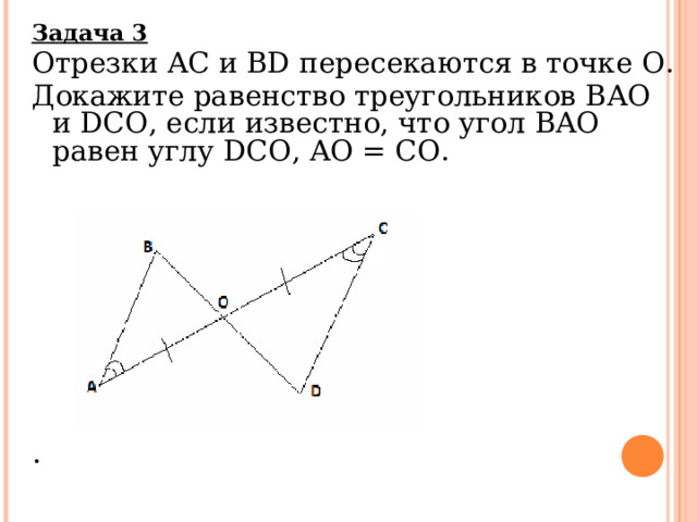 Задача 3 Отрезки AC и BD пересекаются в точке O . Докажите равенство треугольников BAO и DCO , если известно, что угол BAO равен углу DCO , AO = CO . . 