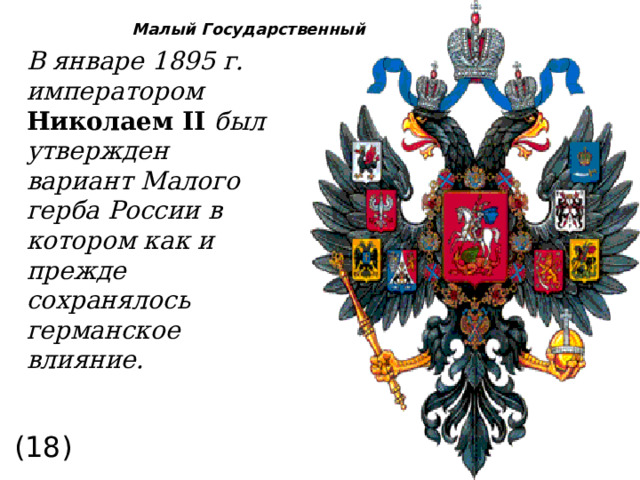 В январе 1895 г. императором Николаем II  был утвержден вариант Малого герба России в котором как и прежде сохранялось германское влияние. Малый Государственный (18) 