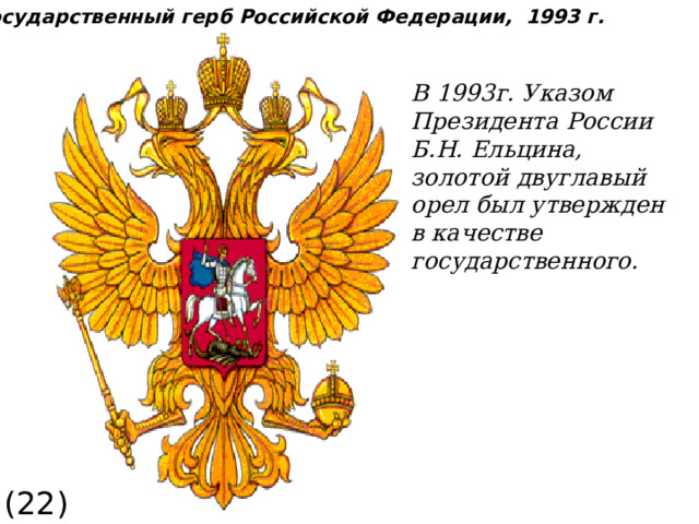Государственный герб Российской Федерации, 1993 г. В 1993г. Указом Президента России Б.Н. Ельцина, золотой двуглавый орел был утвержден в качестве государственного. (22) 