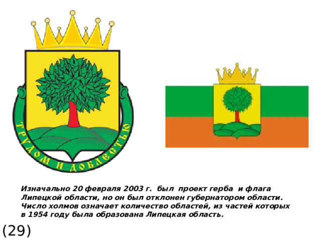 Изначально 20 февраля 2003 г. был проект герба и флага Липецкой области, но он был отклонен губернатором области. Число холмов означает количество областей, из частей которых в 1954 году была образована Липецкая область. (29) 28 