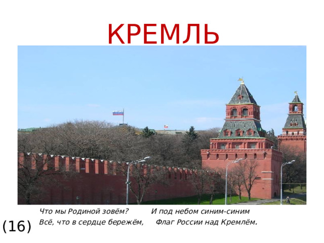 КРЕМЛЬ Что мы Родиной зовём? И под небом синим-синим Всё, что в сердце бережём, Флаг России над Кремлём . (16)  