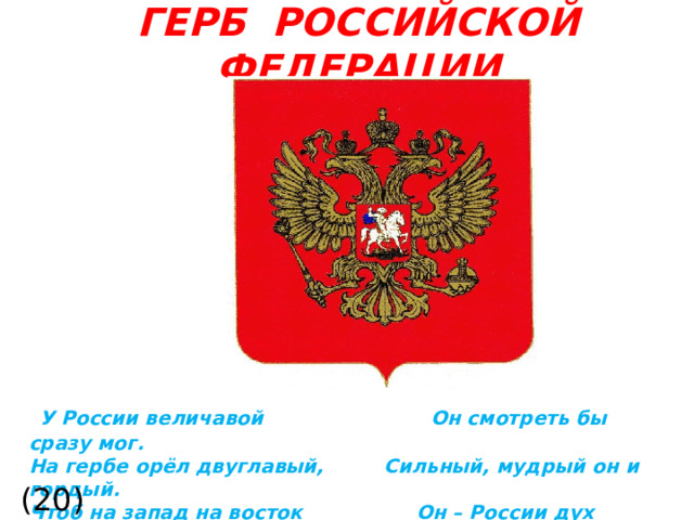 ГЕРБ РОССИЙСКОЙ ФЕДЕРАЦИИ  У России величавой Он смотреть бы сразу мог. На гербе орёл двуглавый, Сильный, мудрый он и гордый. Чтоб на запад на восток Он – России дух свободный.  (20)  