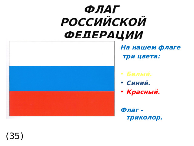 ФЛАГ  РОССИЙСКОЙ ФЕДЕРАЦИИ На нашем флаге  три цвета:  Белый. Синий. Красный.  Флаг - триколор. (35)  