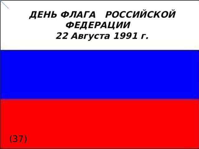  ДЕНЬ ФЛАГА РОССИЙСКОЙ ФЕДЕРАЦИИ  22 Августа 1991 г. (37)  