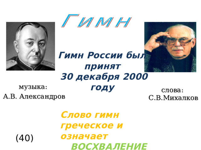 Гимн России был принят  30 декабря 2000 году музыка: А.В.  Александров слова: С.В.Михалков Слово гимн греческое и означает ВОСХВАЛЕНИЕ (40)  