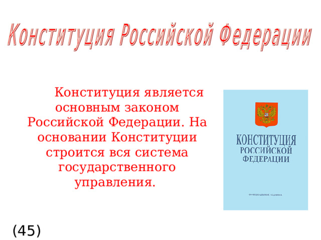  Конституция является основным законом Российской Федерации. На основании Конституции строится вся система государственного управления.  (45)  