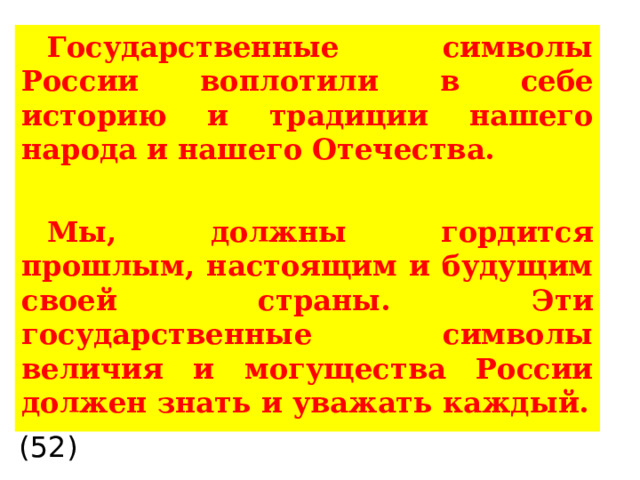 Государственные символы России воплотили в себе историю и традиции нашего народа и нашего Отечества.  Мы, должны гордится прошлым, настоящим и будущим своей страны. Эти государственные символы величия и могущества России должен знать и уважать каждый. (52)  