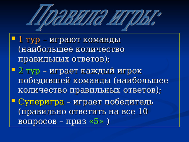 1 тур – играют команды (наибольшее количество правильных ответов); 2 тур – играет каждый игрок победившей команды (наибольшее количество правильных ответов); Суперигра – играет победитель (правильно ответить на все 10 вопросов – приз «5»  )  