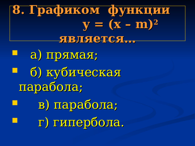 8. Графиком функции у = (х – m ) 2 является…   a ) прямая;   б) кубическая парабола;  в) парабола;  г) гипербола. 