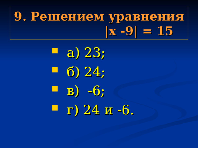 9. Решением уравнения |х -9| = 15  а) 23;  б) 24;  в) -6;  г) 24 и -6.  а) 23;  б) 24;  в) -6;  г) 24 и -6.  а) 23;  б) 24;  в) -6;  г) 24 и -6.  а) 23;  б) 24;  в) -6;  г) 24 и -6.  а) 23;  б) 24;  в) -6;  г) 24 и -6. 