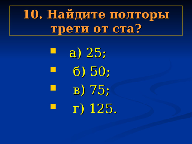 10. Найдите полторы трети от ста?   а) 25;  б) 50;  в) 75;  г) 125.   а) 25;  б) 50;  в) 75;  г) 125.   а) 25;  б) 50;  в) 75;  г) 125.   а) 25;  б) 50;  в) 75;  г) 125.   а) 25;  б) 50;  в) 75;  г) 125. 
